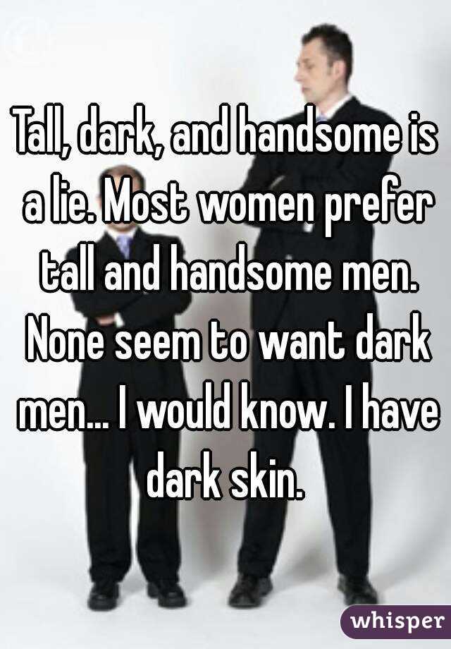 Tall, dark, and handsome is a lie. Most women prefer tall and handsome men. None seem to want dark men... I would know. I have dark skin. 