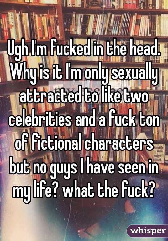 Ugh I'm fucked in the head. Why is it I'm only sexually attracted to like two celebrities and a fuck ton of fictional characters but no guys I have seen in my life? what the fuck? 