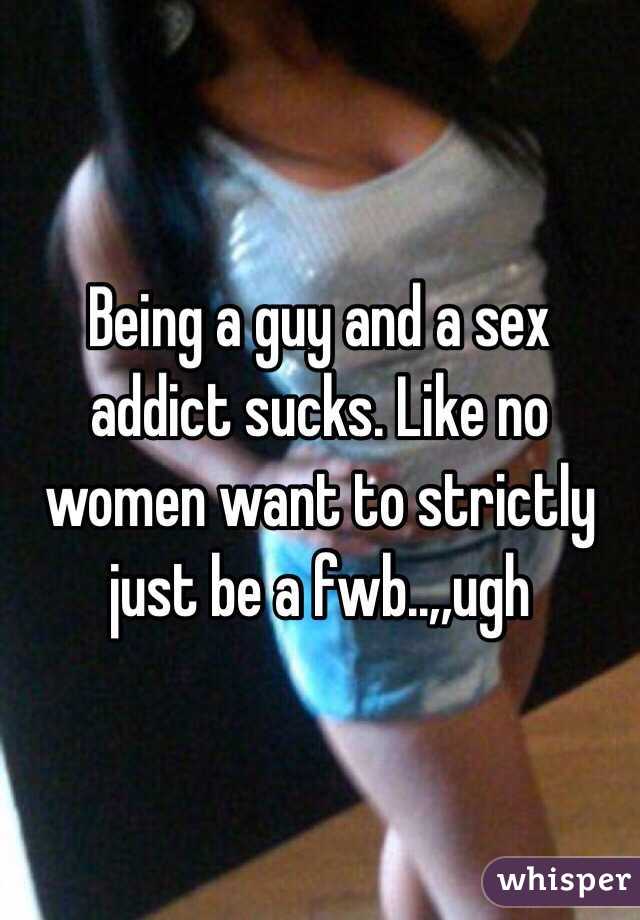Being a guy and a sex addict sucks. Like no women want to strictly just be a fwb..,,ugh