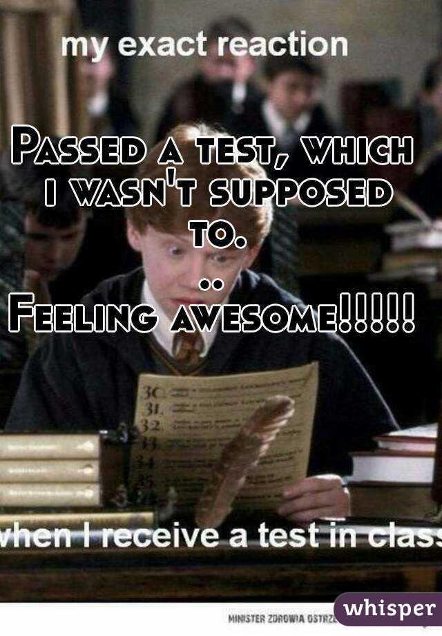 Passed a test, which i wasn't supposed to...
Feeling awesome!!!!!