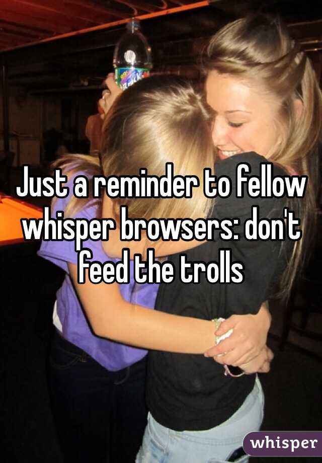 Just a reminder to fellow whisper browsers: don't feed the trolls 