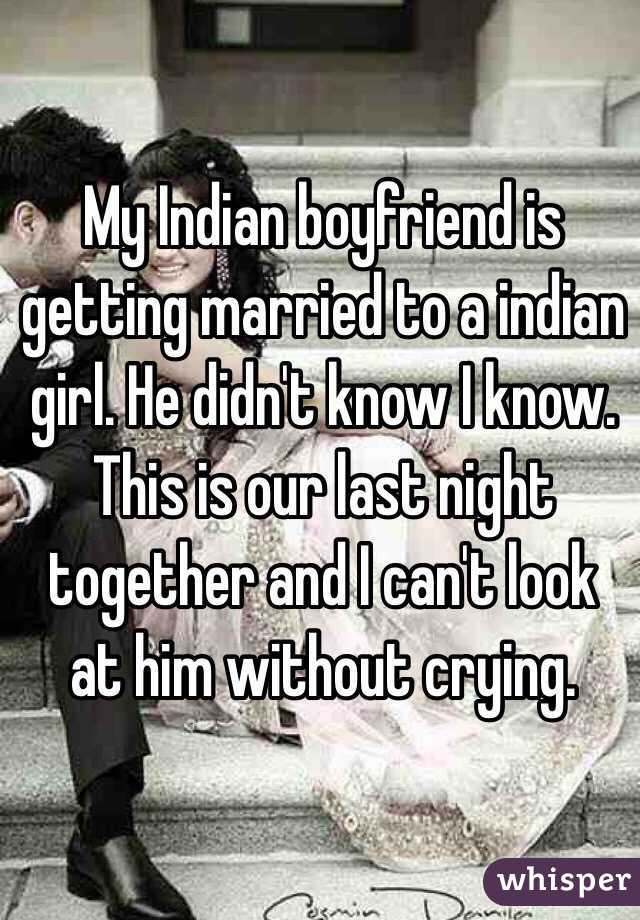 My Indian boyfriend is getting married to a indian girl. He didn't know I know. This is our last night together and I can't look at him without crying. 