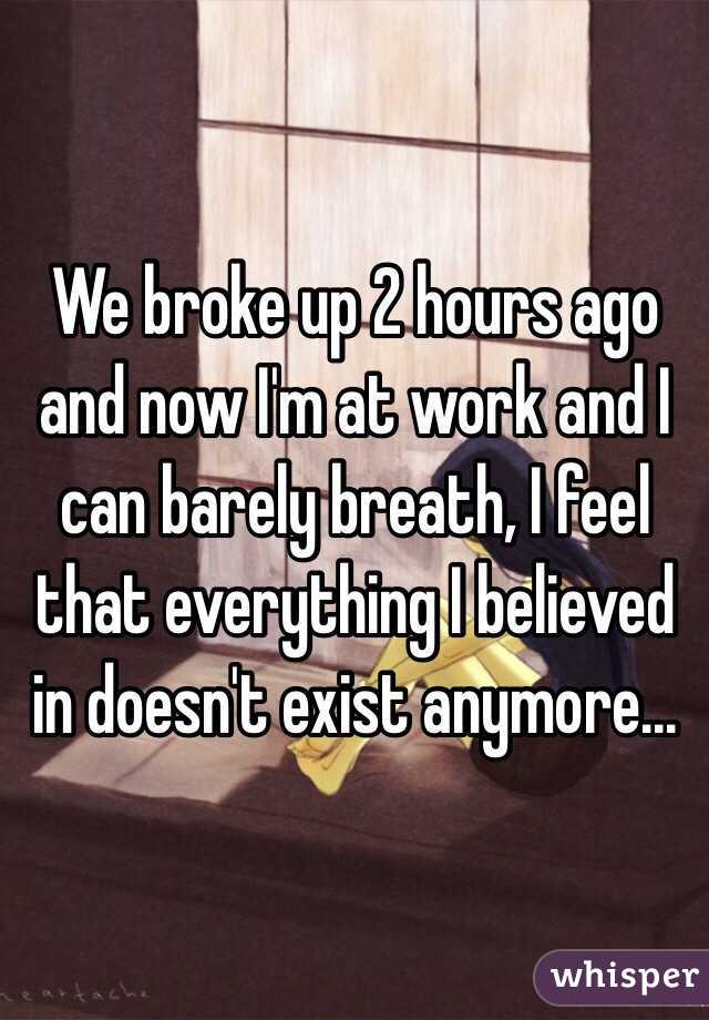 We broke up 2 hours ago and now I'm at work and I can barely breath, I feel that everything I believed in doesn't exist anymore... 