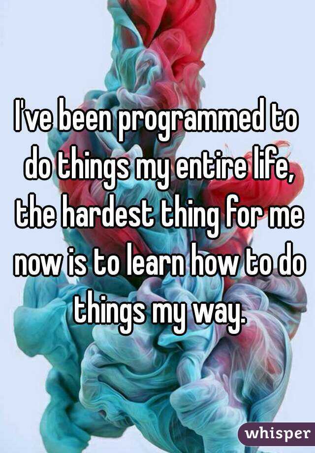 I've been programmed to do things my entire life, the hardest thing for me now is to learn how to do things my way.