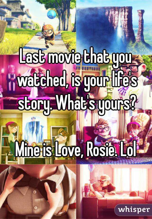 Last movie that you watched, is your life's story. What's yours?

Mine is Love, Rosie. Lol