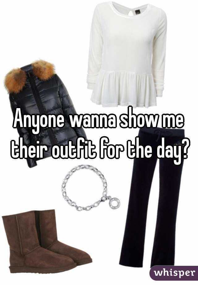 Anyone wanna show me their outfit for the day?