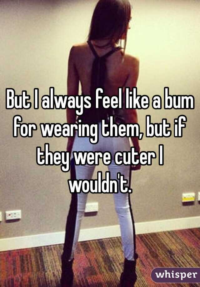 But I always feel like a bum for wearing them, but if they were cuter I wouldn't.