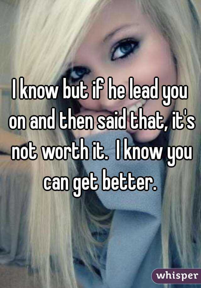 I know but if he lead you on and then said that, it's not worth it.  I know you can get better. 