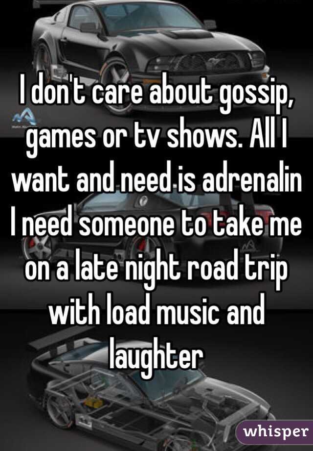I don't care about gossip, games or tv shows. All I want and need is adrenalin I need someone to take me on a late night road trip with load music and laughter
