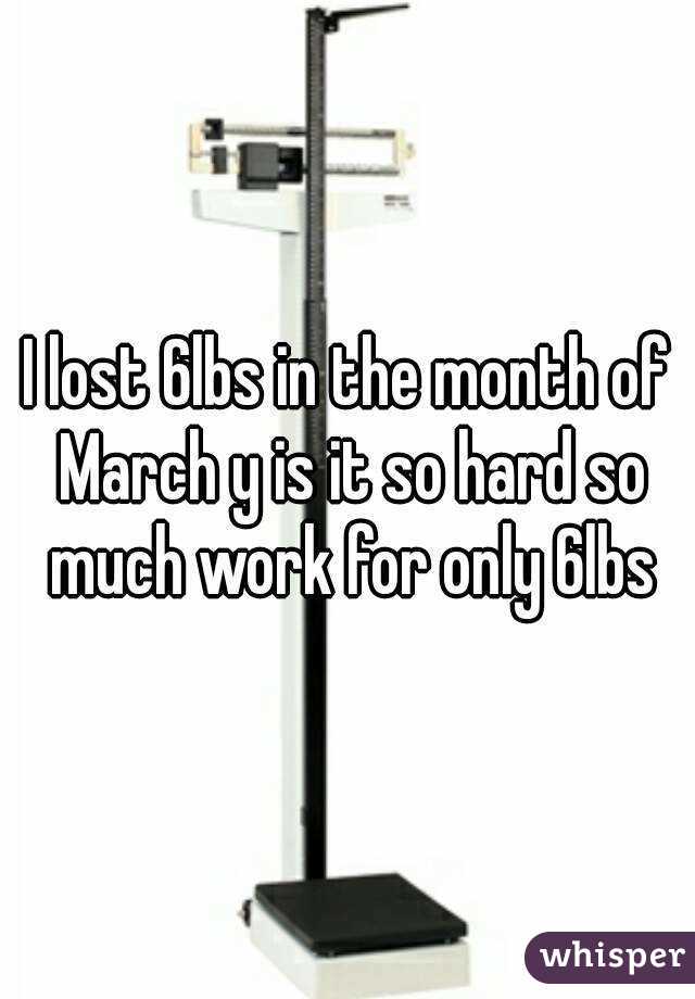I lost 6lbs in the month of March y is it so hard so much work for only 6lbs