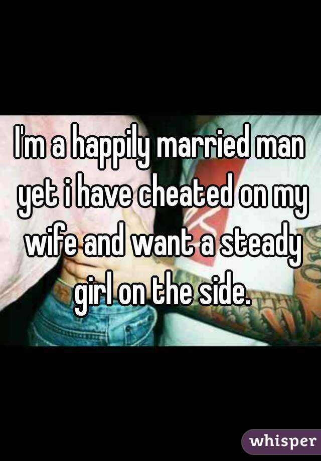 I'm a happily married man yet i have cheated on my wife and want a steady girl on the side.