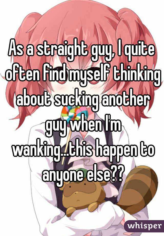As a straight guy, I quite often find myself thinking about sucking another guy when I'm wanking...this happen to anyone else??