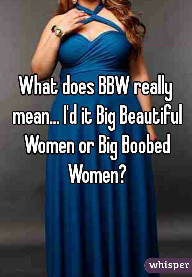 What does BBW really mean... I'd it Big Beautiful Women or Big Boobed Women?