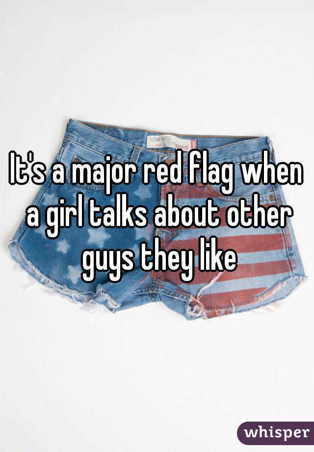 It's a major red flag when a girl talks about other guys they like
