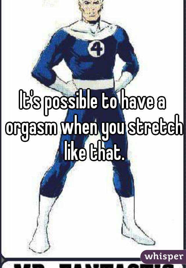 It's possible to have a orgasm when you stretch like that.
