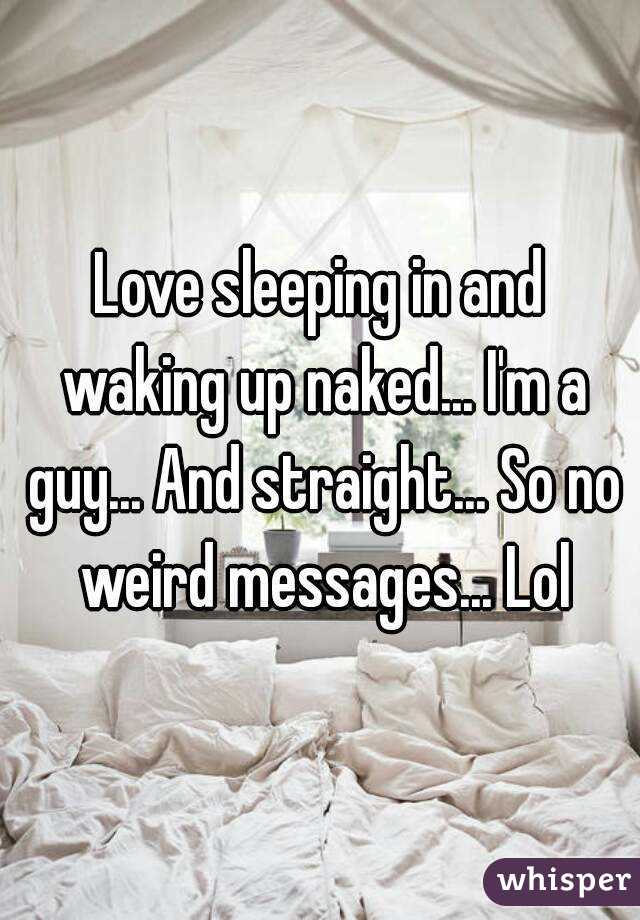 Love sleeping in and waking up naked... I'm a guy... And straight... So no weird messages... Lol