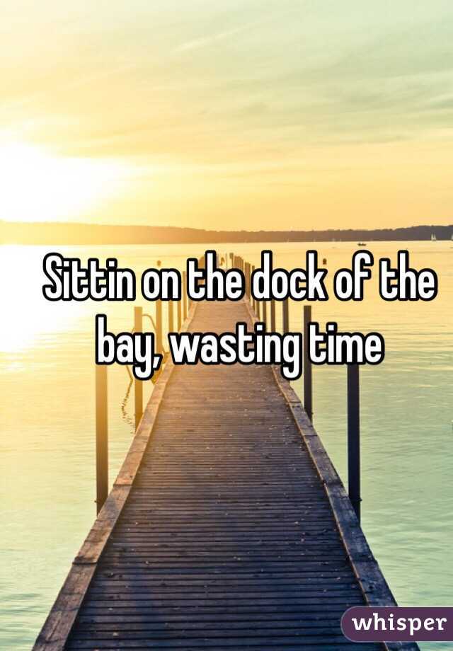 Sittin on the dock of the bay, wasting time
