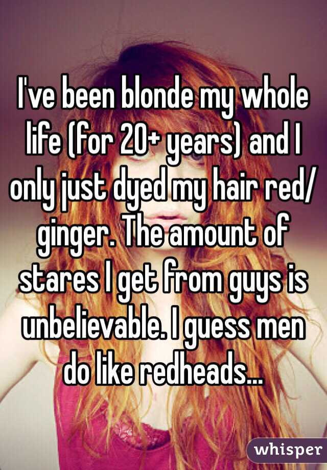 I've been blonde my whole life (for 20+ years) and I only just dyed my hair red/ginger. The amount of stares I get from guys is unbelievable. I guess men do like redheads...