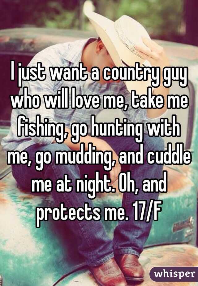 I just want a country guy who will love me, take me fishing, go hunting with me, go mudding, and cuddle me at night. Oh, and protects me. 17/F