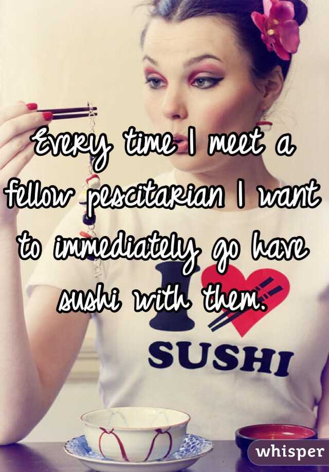 Every time I meet a fellow pescitarian I want to immediately go have sushi with them.