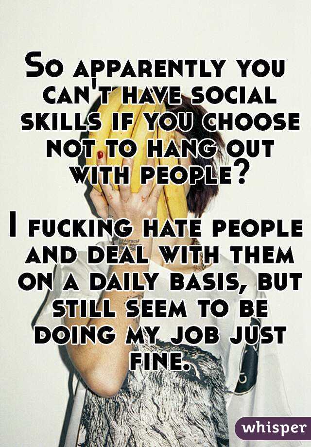 So apparently you can't have social skills if you choose not to hang out with people?

I fucking hate people and deal with them on a daily basis, but still seem to be doing my job just fine.