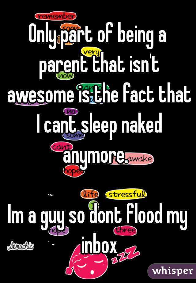 Only part of being a parent that isn't awesome is the fact that I cant sleep naked anymore.  

Im a guy so dont flood my inbox