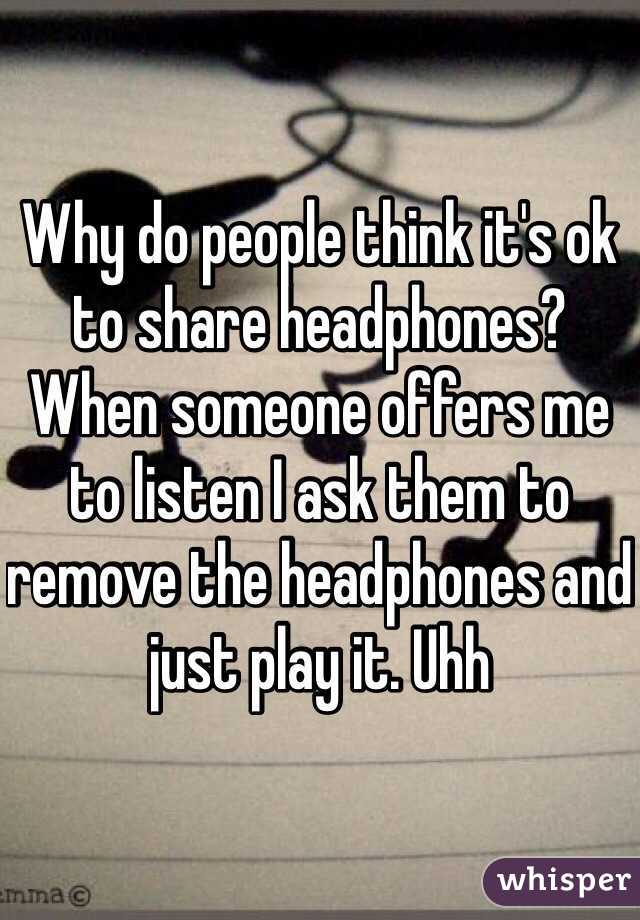 Why do people think it's ok to share headphones? When someone offers me to listen I ask them to remove the headphones and just play it. Uhh