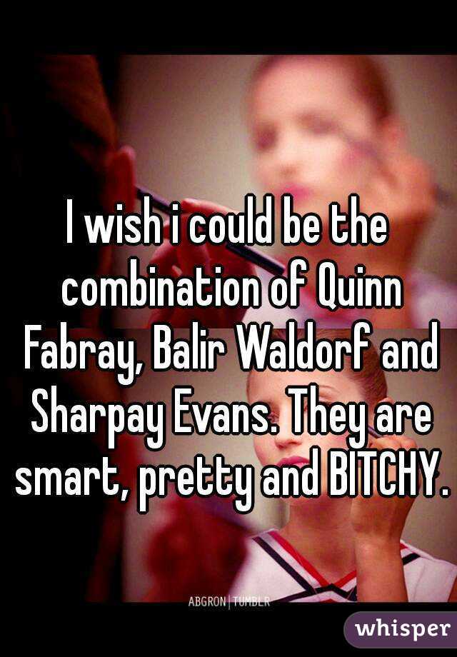 I wish i could be the combination of Quinn Fabray, Balir Waldorf and Sharpay Evans. They are smart, pretty and BITCHY.