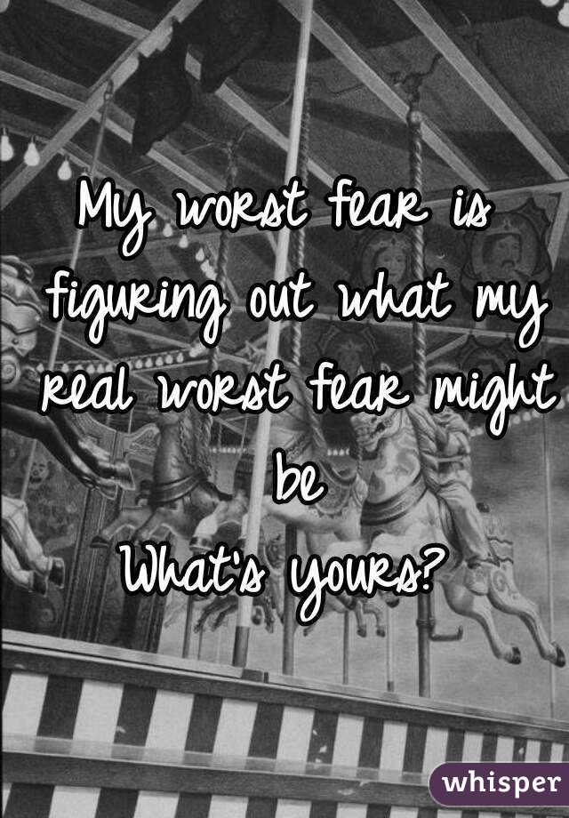 My worst fear is figuring out what my real worst fear might be
What's yours?