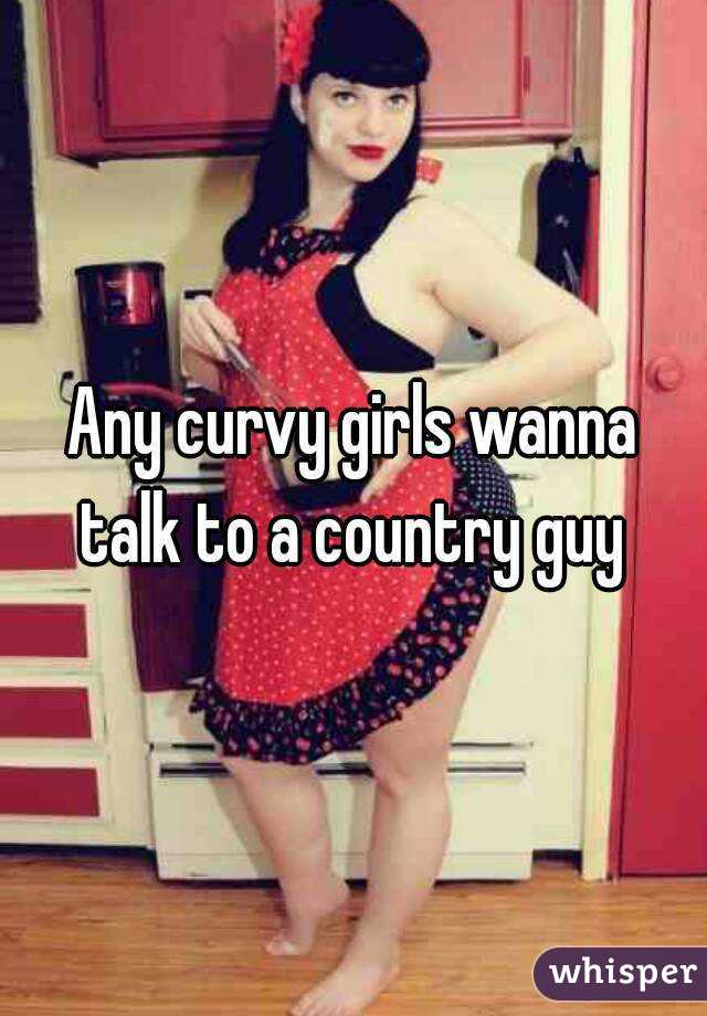 Any curvy girls wanna talk to a country guy 