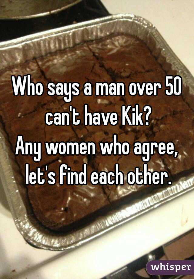 Who says a man over 50 can't have Kik?
Any women who agree, let's find each other.