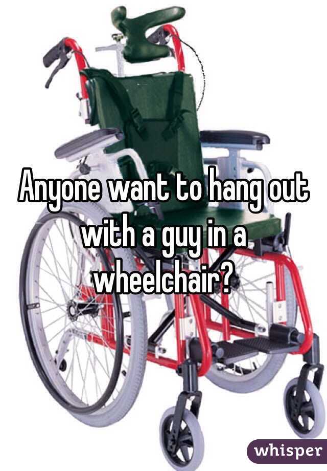 Anyone want to hang out with a guy in a wheelchair? 