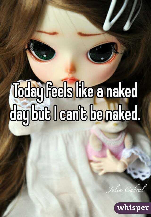 Today feels like a naked day but I can't be naked. 