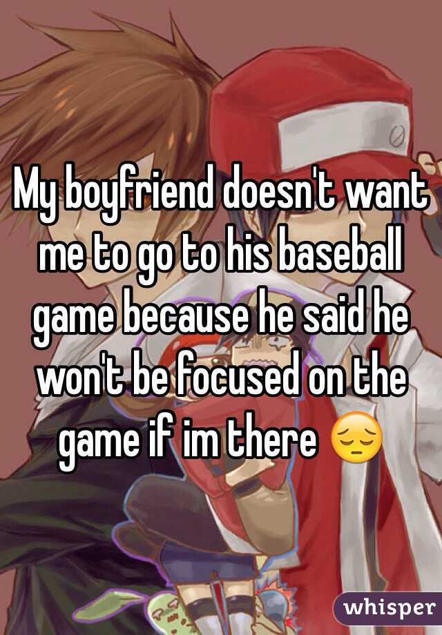 My boyfriend doesn't want me to go to his baseball game because he said he won't be focused on the game if im there 😔