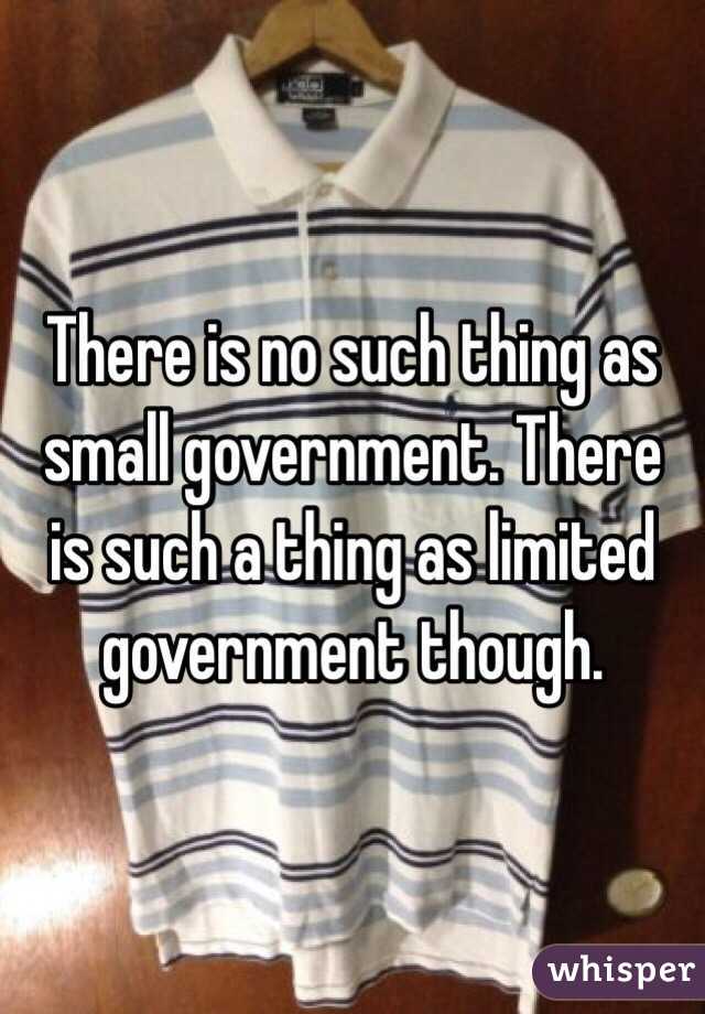 There is no such thing as small government. There is such a thing as limited government though.
