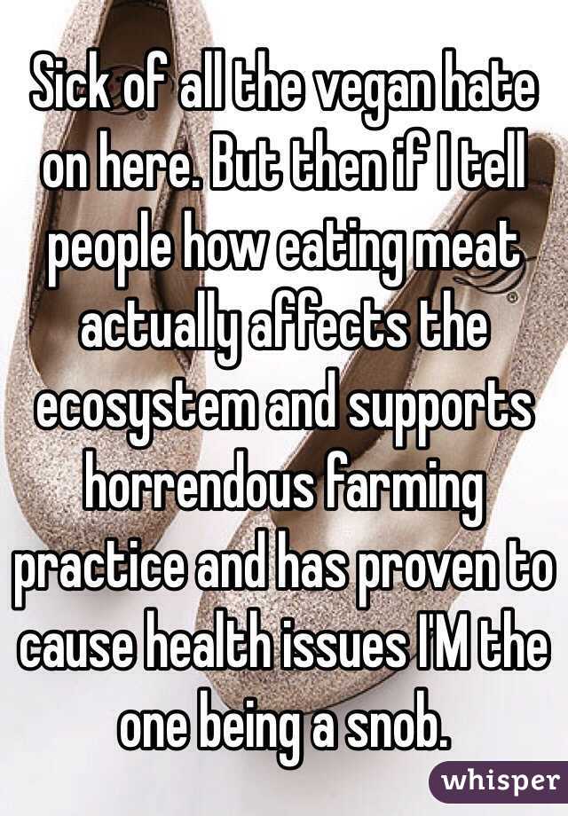 Sick of all the vegan hate on here. But then if I tell people how eating meat actually affects the ecosystem and supports horrendous farming practice and has proven to cause health issues I'M the one being a snob.