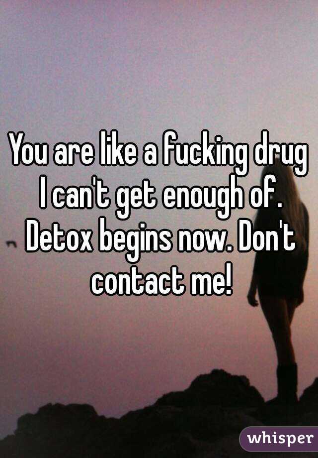 You are like a fucking drug I can't get enough of. Detox begins now. Don't contact me!