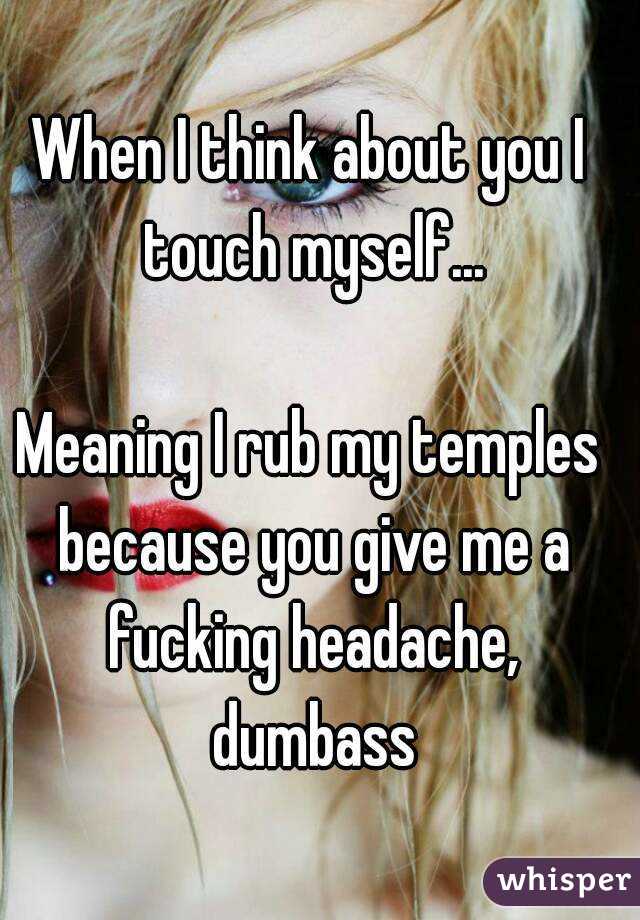 When I think about you I touch myself...

Meaning I rub my temples because you give me a fucking headache, dumbass