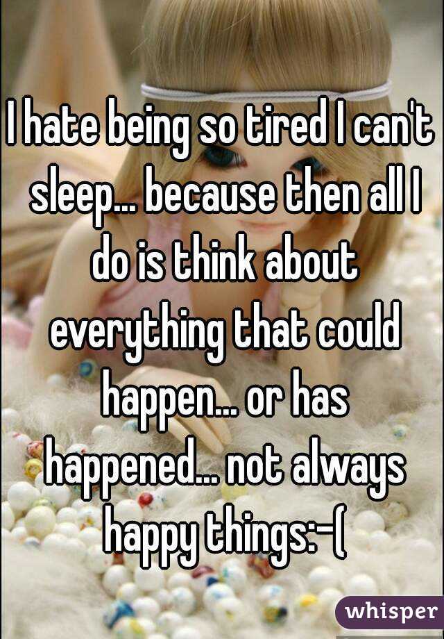I hate being so tired I can't sleep... because then all I do is think about everything that could happen... or has happened... not always happy things:-(