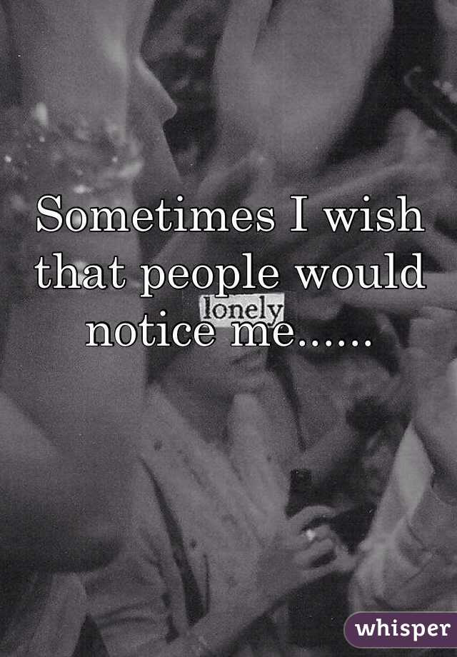 Sometimes I wish that people would notice me......