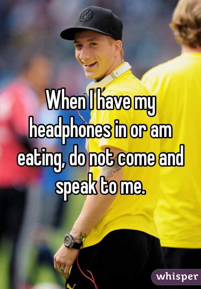 When I have my headphones in or am eating, do not come and speak to me.