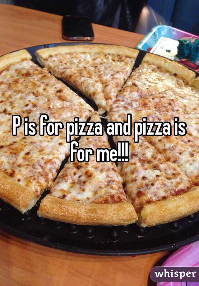 P is for pizza and pizza is for me!!! 