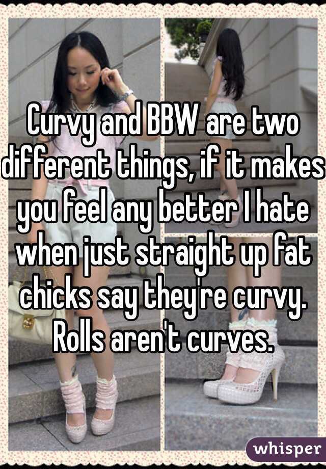 Curvy and BBW are two different things, if it makes you feel any better I hate when just straight up fat chicks say they're curvy. Rolls aren't curves.