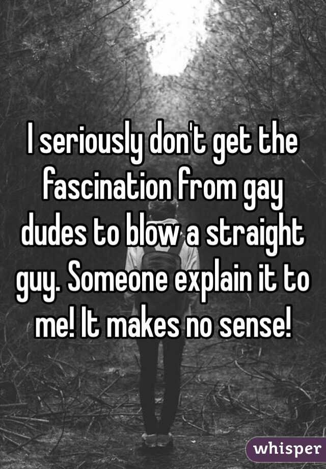 I seriously don't get the fascination from gay dudes to blow a straight guy. Someone explain it to me! It makes no sense!
