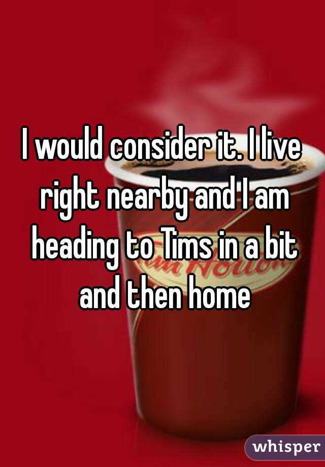 I would consider it. I live right nearby and I am heading to Tims in a bit and then home