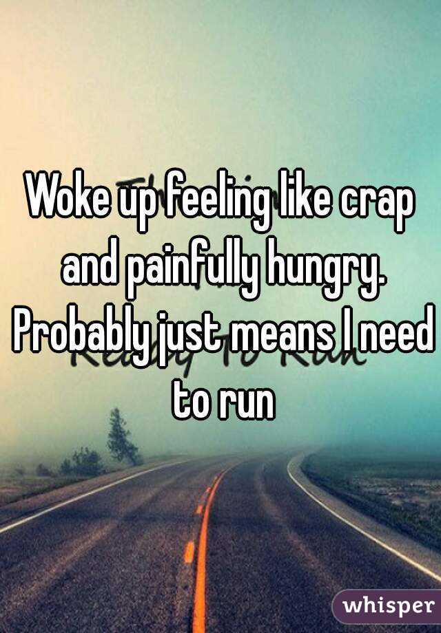 Woke up feeling like crap and painfully hungry. Probably just means I need to run
