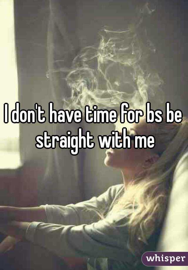 I don't have time for bs be straight with me