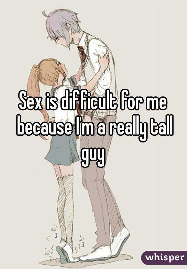 Sex is difficult for me because I'm a really tall guy 