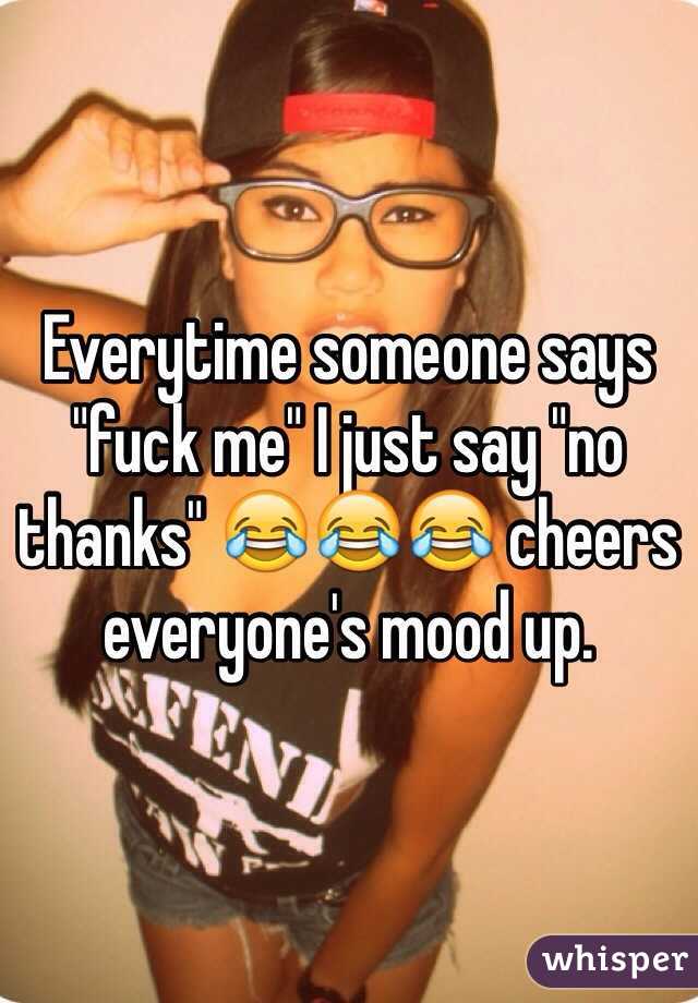 Everytime someone says "fuck me" I just say "no thanks" 😂😂😂 cheers everyone's mood up.