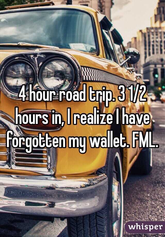 4 hour road trip. 3 1/2 hours in, I realize I have forgotten my wallet. FML.
